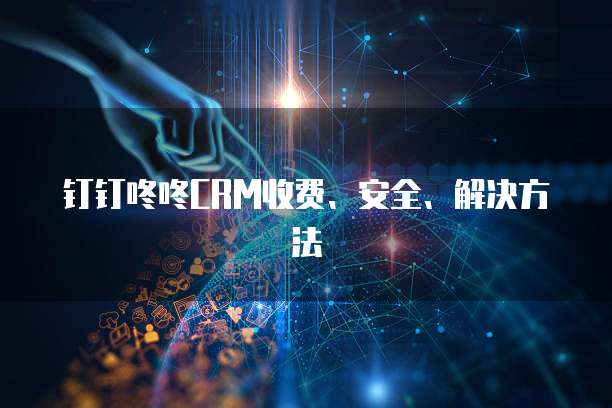 钉钉咚咚CRM收费、安全、解决方法