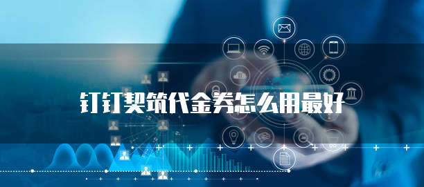 钉钉契筑代金券怎么用最好