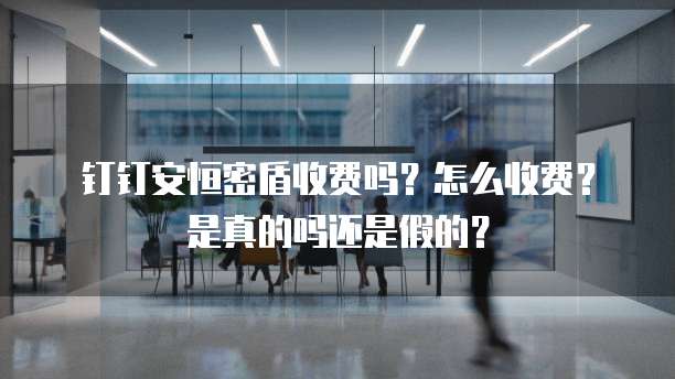 钉钉安恒密盾收费吗?怎么收费?是真的吗还是假的?