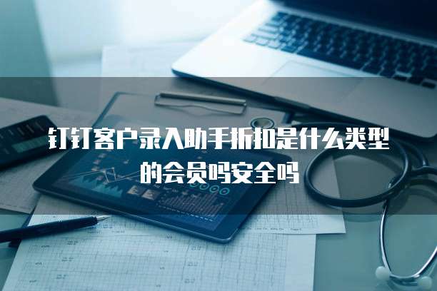 钉钉客户录入助手折扣是什么类型的会员吗安全吗