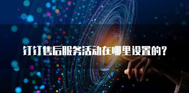 钉钉售后服务活动在哪里设置的？