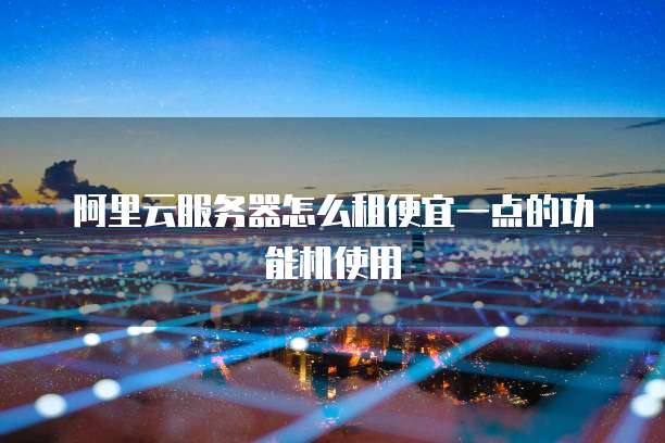 阿里云服务器怎么租便宜一点的功能机使用