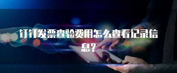 钉钉发票查验费用怎么查看记录信息?
