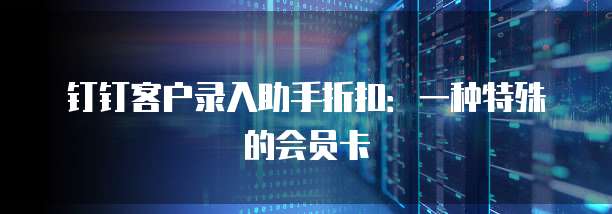 钉钉客户录入助手折扣：一种特殊的会员卡