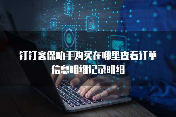 钉钉客保助手购买在哪里查看订单信息明细记录明细