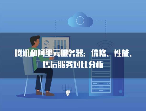 腾讯和阿里云服务器：价格、性能、售后服务对比分析