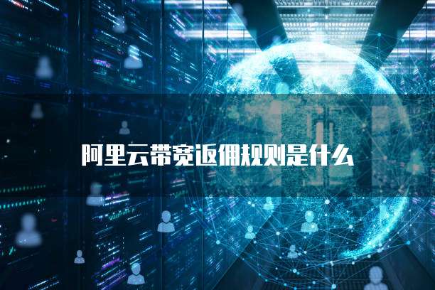 阿里云带宽返佣规则是什么