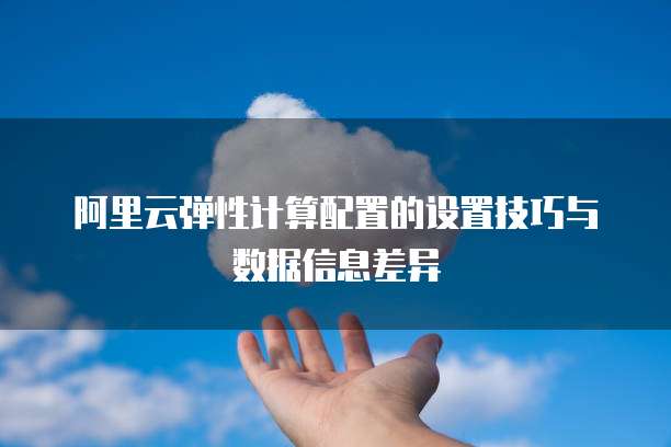 阿里云弹性计算配置的设置技巧与数据信息差异