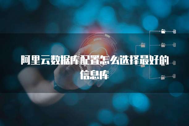 阿里云数据库配置怎么选择最好的信息库