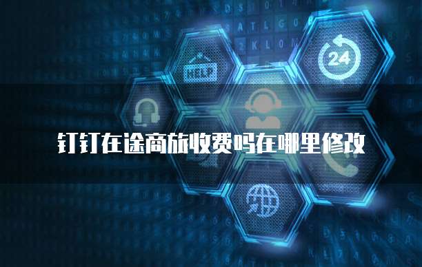 钉钉在途商旅收费吗在哪里修改