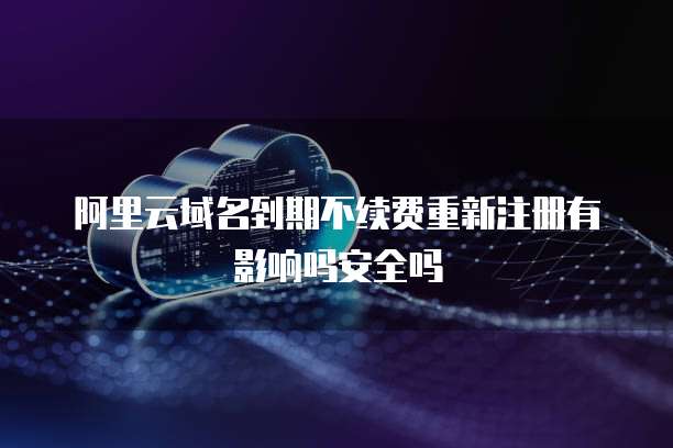 阿里云域名到期不续费重新注册有影响吗安全吗