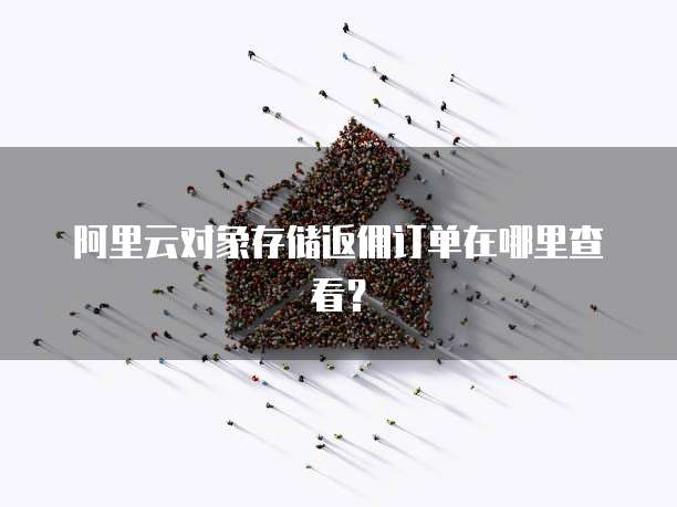 阿里云对象存储返佣订单在哪里查看?