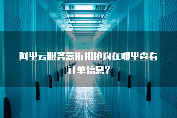 阿里云服务器折扣抢购在哪里查看订单信息?