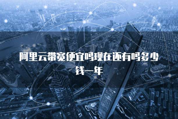阿里云带宽便宜吗现在还有吗多少钱一年