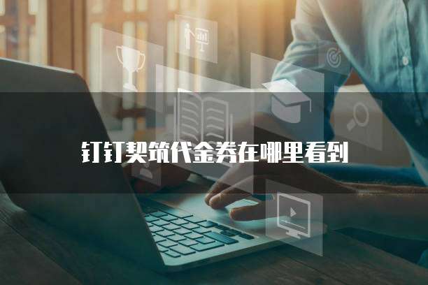钉钉契筑代金券在哪里看到