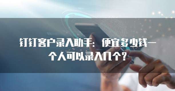 钉钉客户录入助手:便宜多少钱一个人可以录入几个?