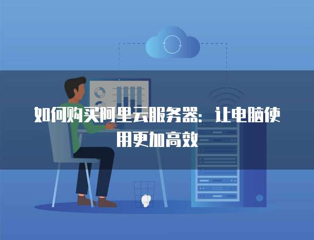 如何购买阿里云服务器:让电脑使用更加高效