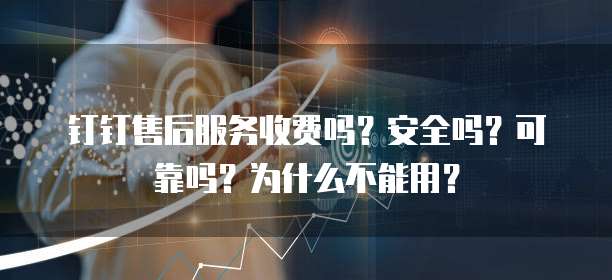 钉钉售后服务收费吗?安全吗?可靠吗?为什么不能用?