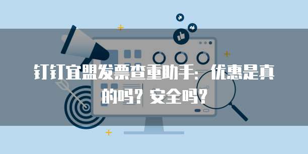 钉钉宜盟发票查重助手:优惠是真的吗?安全吗?