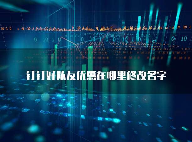 钉钉好队友优惠在哪里修改名字