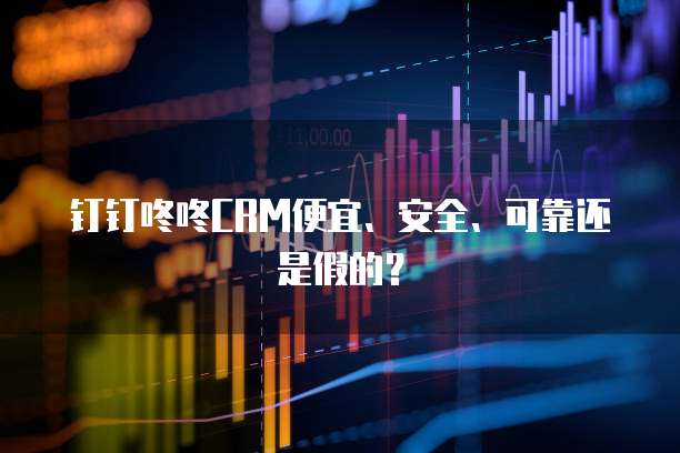 钉钉咚咚CRM便宜、安全、可靠还是假的？