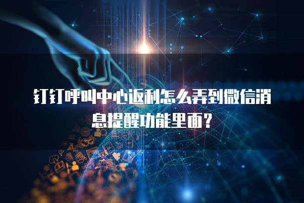 钉钉呼叫中心返利怎么弄到微信消息提醒功能里面？