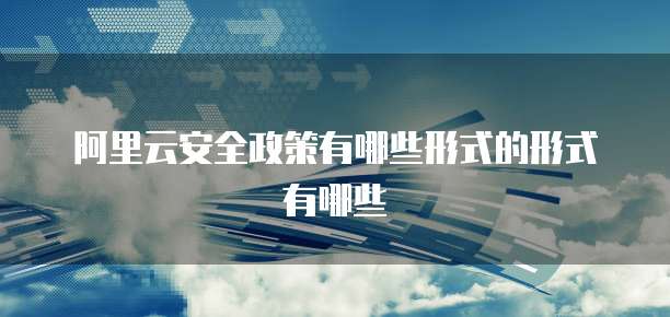 阿里云安全政策有哪些形式的形式有哪些