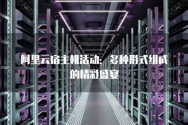 阿里云宿主机活动:多种形式组成的精彩盛宴