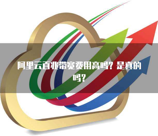 阿里云百兆带宽费用高吗?是真的吗?