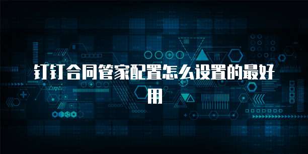 钉钉合同管家配置怎么设置的最好用