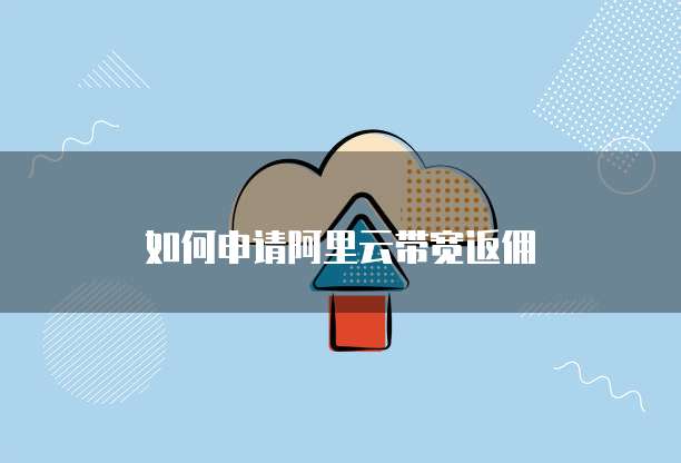 如何申请阿里云带宽返佣