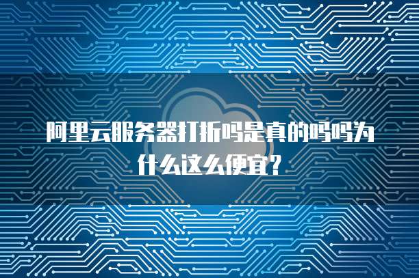 阿里云服务器打折吗是真的吗吗为什么这么便宜?