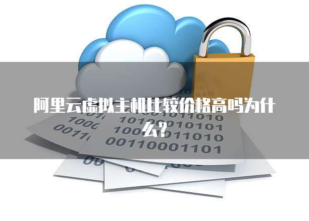 阿里云虚拟主机比较价格高吗为什么？