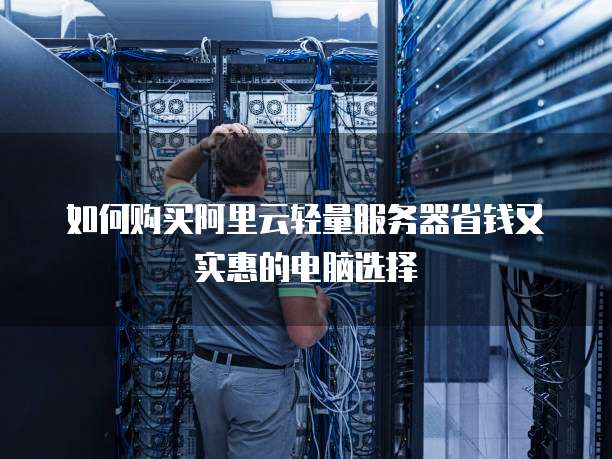 如何购买阿里云轻量服务器省钱又实惠的电脑选择