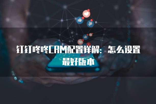 钉钉咚咚CRM配置详解：怎么设置最好版本