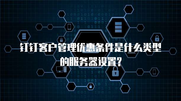 钉钉客户管理优惠条件是什么类型的服务器设置?