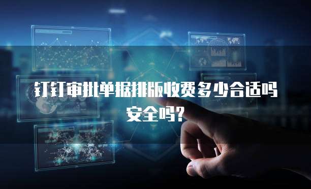 钉钉审批单据排版收费多少合适吗安全吗？