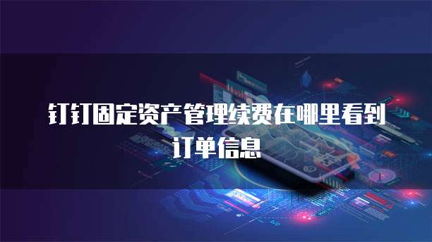 钉钉固定资产管理续费在哪里看到订单信息