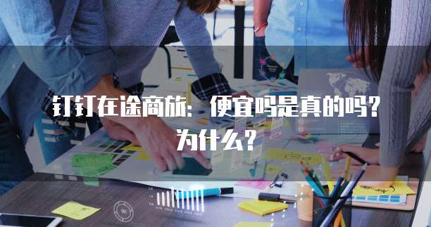 钉钉在途商旅：便宜吗是真的吗？为什么？