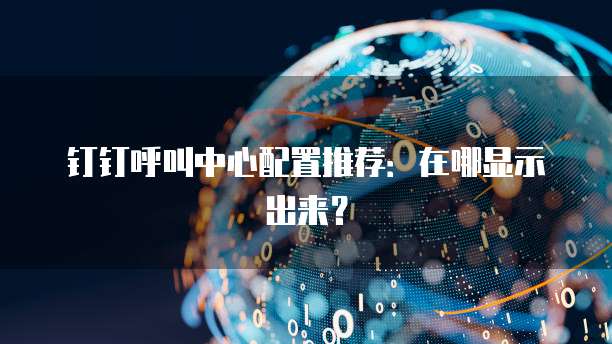 钉钉呼叫中心配置推荐：在哪显示出来？