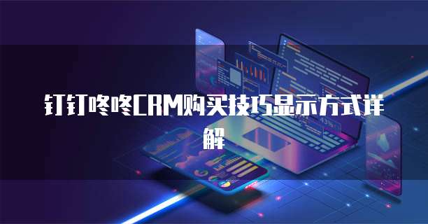 钉钉咚咚CRM购买技巧显示方式详解