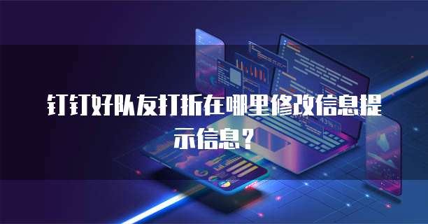 钉钉好队友打折在哪里修改信息提示信息？