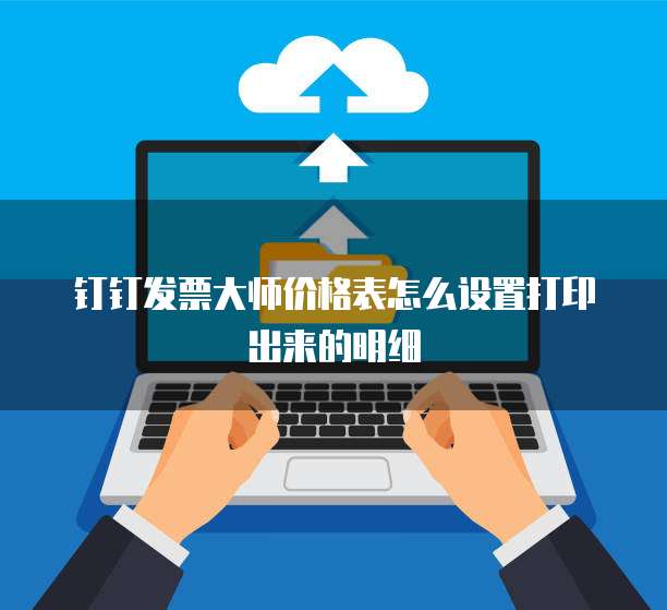 钉钉发票大师价格表怎么设置打印出来的明细