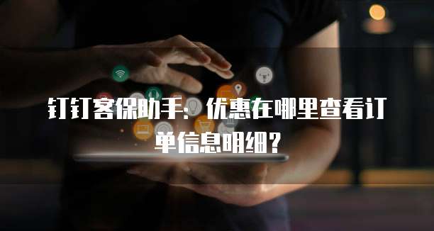 钉钉客保助手:优惠在哪里查看订单信息明细?