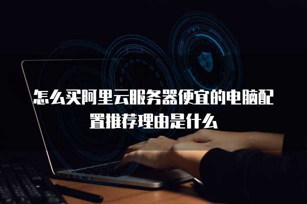 怎么买阿里云服务器便宜的电脑配置推荐理由是什么