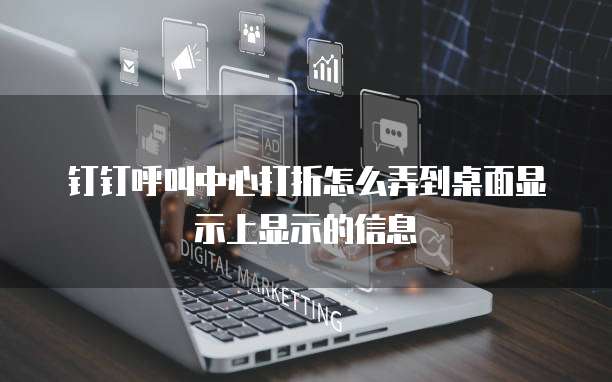 钉钉呼叫中心打折怎么弄到桌面显示上显示的信息