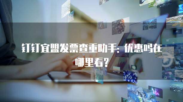 钉钉宜盟发票查重助手: 优惠吗在哪里看?