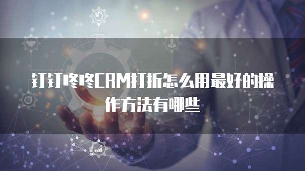 钉钉咚咚CRM打折怎么用最好的操作方法有哪些