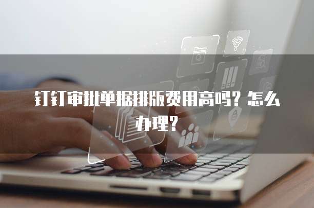 钉钉审批单据排版费用高吗？怎么办理？