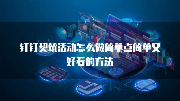 钉钉契筑活动怎么做简单点简单又好看的方法
